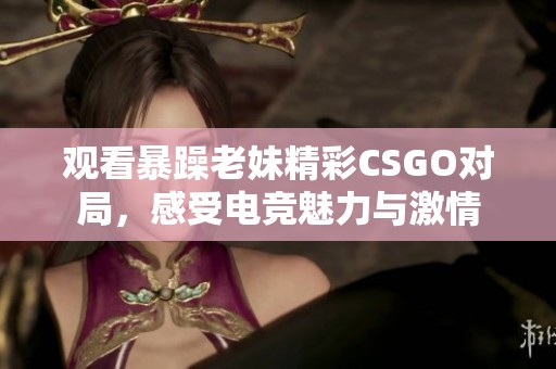 观看暴躁老妹精彩CSGO对局，感受电竞魅力与激情