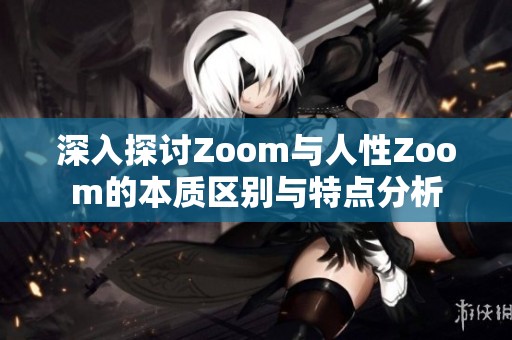 深入探讨Zoom与人性Zoom的本质区别与特点分析