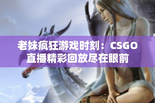 老妹疯狂游戏时刻：CSGO直播精彩回放尽在眼前