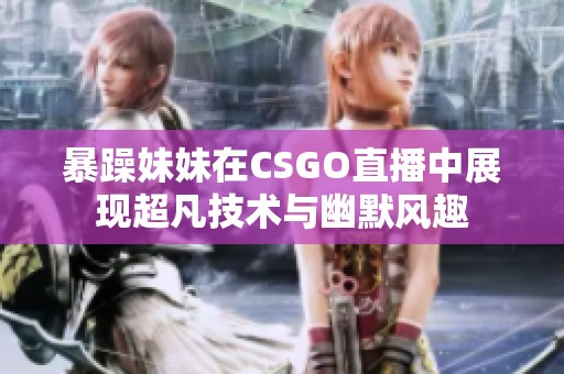 暴躁妹妹在CSGO直播中展现超凡技术与幽默风趣