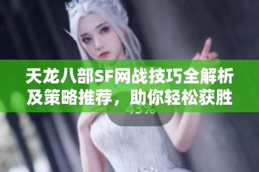 天龙八部SF网战技巧全解析及策略推荐，助你轻松获胜