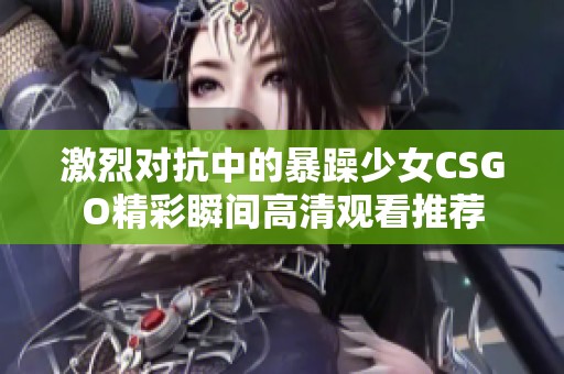 激烈对抗中的暴躁少女CSGO精彩瞬间高清观看推荐