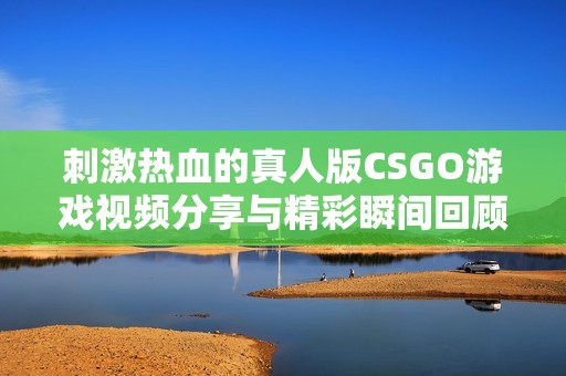 刺激热血的真人版CSGO游戏视频分享与精彩瞬间回顾