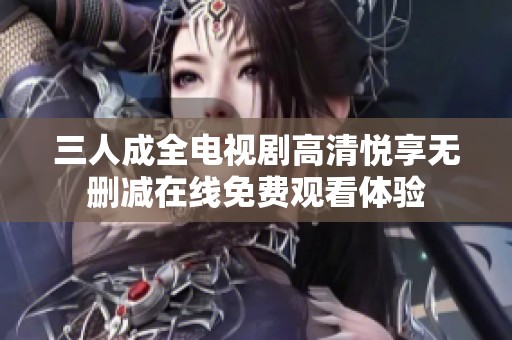 三人成全电视剧高清悦享无删减在线免费观看体验