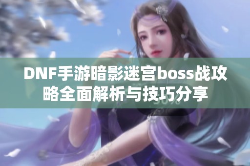 DNF手游暗影迷宫boss战攻略全面解析与技巧分享