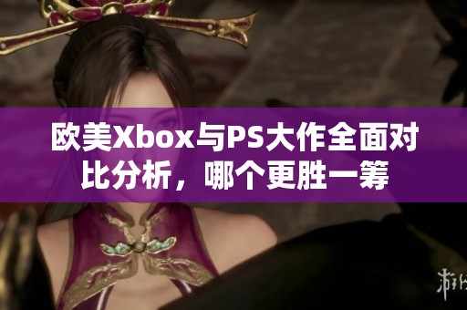 欧美Xbox与PS大作全面对比分析，哪个更胜一筹