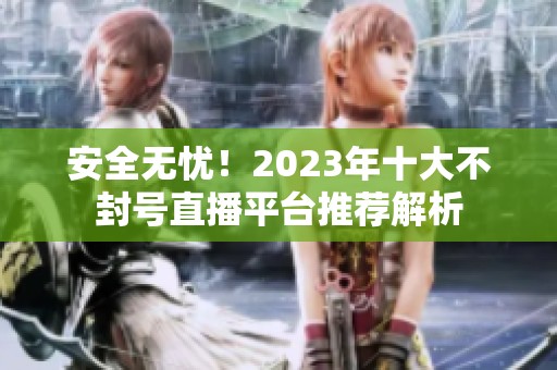 安全无忧！2023年十大不封号直播平台推荐解析