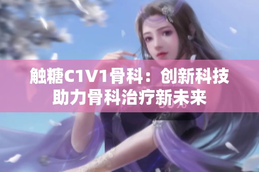 触糖C1V1骨科：创新科技助力骨科治疗新未来