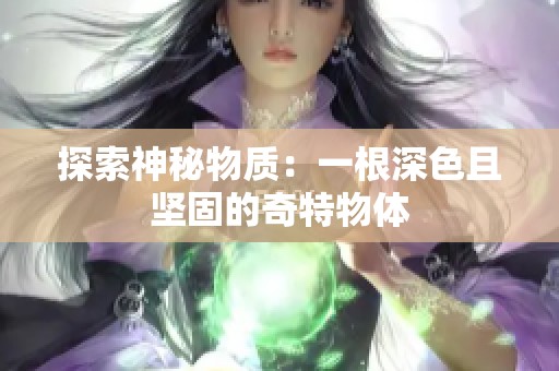 探索神秘物质：一根深色且坚固的奇特物体