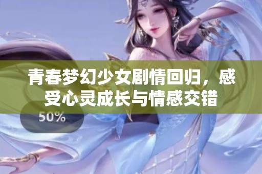 青春梦幻少女剧情回归，感受心灵成长与情感交错