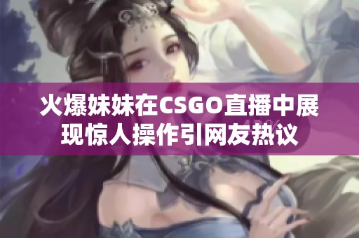 火爆妹妹在CSGO直播中展现惊人操作引网友热议