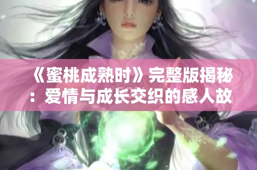 《蜜桃成熟时》完整版揭秘：爱情与成长交织的感人故事