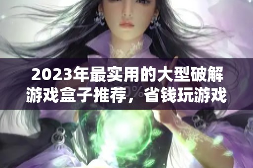 2023年最实用的大型破解游戏盒子推荐，省钱玩游戏的最佳选择