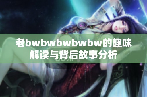 老bwbwbwbwbw的趣味解读与背后故事分析