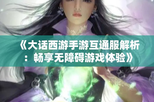 《大话西游手游互通服解析：畅享无障碍游戏体验》