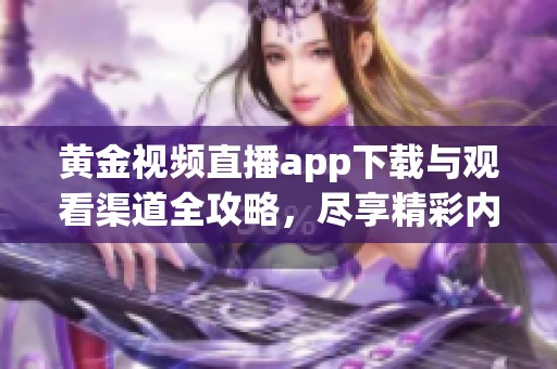 黄金视频直播app下载与观看渠道全攻略，尽享精彩内容