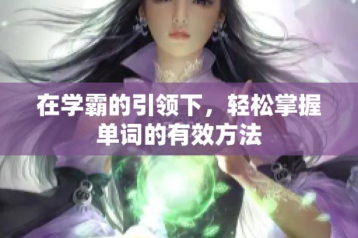 在学霸的引领下，轻松掌握单词的有效方法