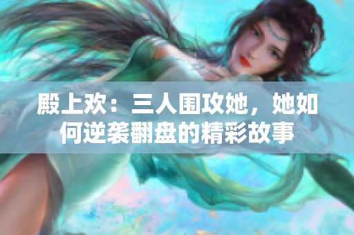 殿上欢：三人围攻她，她如何逆袭翻盘的精彩故事