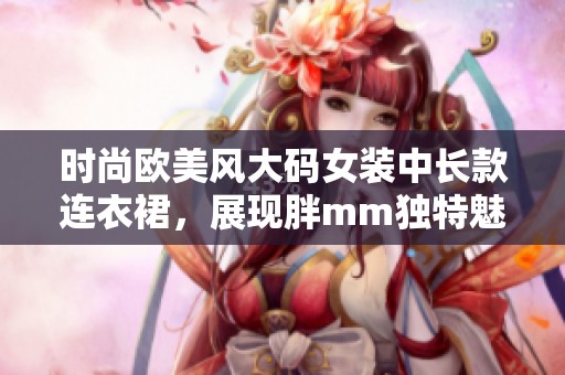 时尚欧美风大码女装中长款连衣裙，展现胖mm独特魅力