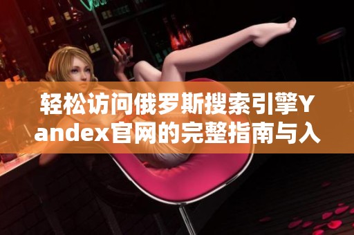 轻松访问俄罗斯搜索引擎Yandex官网的完整指南与入口说明