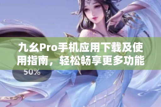 九幺Pro手机应用下载及使用指南，轻松畅享更多功能