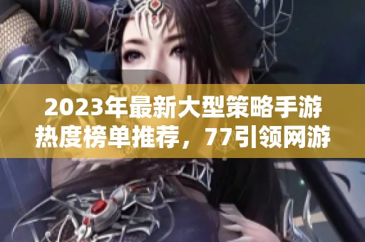 2023年最新大型策略手游热度榜单推荐，77引领网游手游第一名