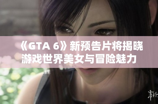 《GTA 6》新预告片将揭晓游戏世界美女与冒险魅力