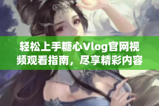 轻松上手糖心Vlog官网视频观看指南，尽享精彩内容