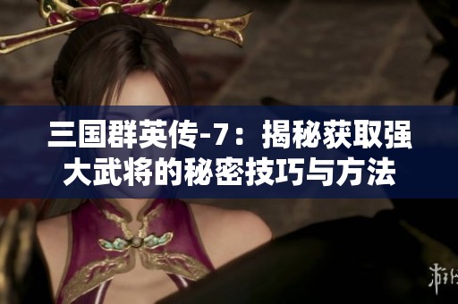 三国群英传-7：揭秘获取强大武将的秘密技巧与方法