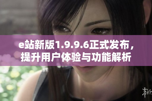 e站新版1.9.9.6正式发布，提升用户体验与功能解析