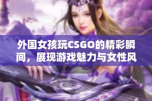 外国女孩玩CSGO的精彩瞬间，展现游戏魅力与女性风采