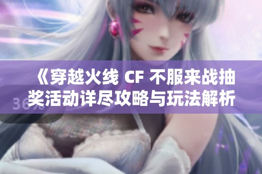 《穿越火线 CF 不服来战抽奖活动详尽攻略与玩法解析》