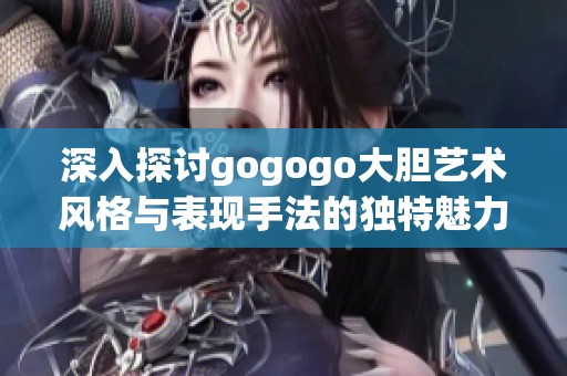 深入探讨gogogo大胆艺术风格与表现手法的独特魅力