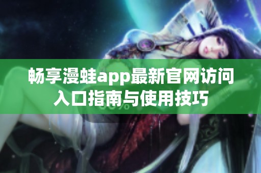 畅享漫蛙app最新官网访问入口指南与使用技巧