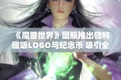 《魔兽世界》国服推出独特磁吸LOGO与纪念币 吸引全球玩家目光