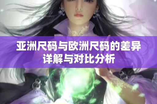 亚洲尺码与欧洲尺码的差异详解与对比分析