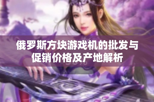 俄罗斯方块游戏机的批发与促销价格及产地解析