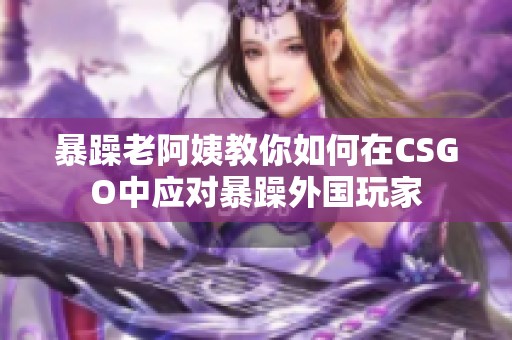 暴躁老阿姨教你如何在CSGO中应对暴躁外国玩家