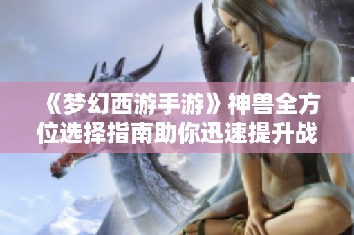 《梦幻西游手游》神兽全方位选择指南助你迅速提升战力