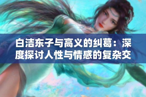 白洁东子与高义的纠葛：深度探讨人性与情感的复杂交织