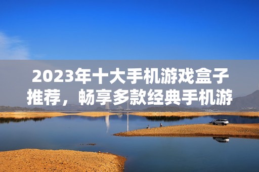 2023年十大手机游戏盒子推荐，畅享多款经典手机游戏合集