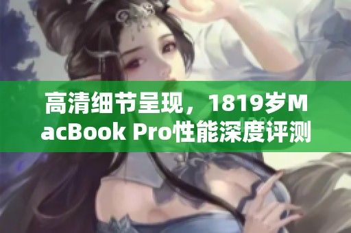 高清细节呈现，1819岁MacBook Pro性能深度评测与体验分享