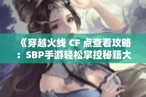 《穿越火线 CF 点查看攻略：SBP手游轻松掌控秘籍大全》