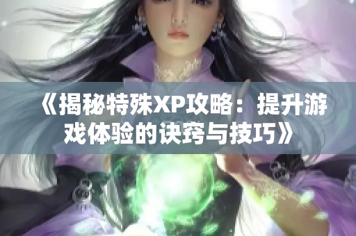 《揭秘特殊XP攻略：提升游戏体验的诀窍与技巧》