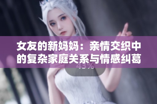 女友的新妈妈：亲情交织中的复杂家庭关系与情感纠葛