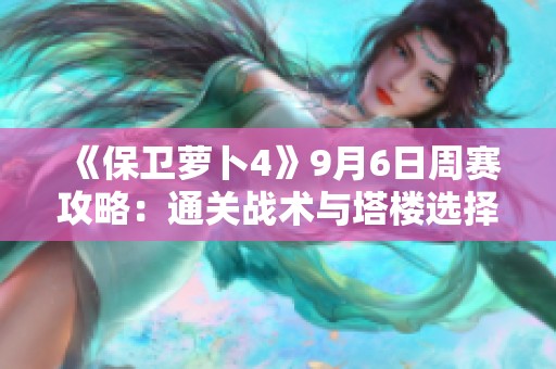 《保卫萝卜4》9月6日周赛攻略：通关战术与塔楼选择全解析