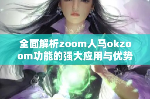 全面解析zoom人马okzoom功能的强大应用与优势