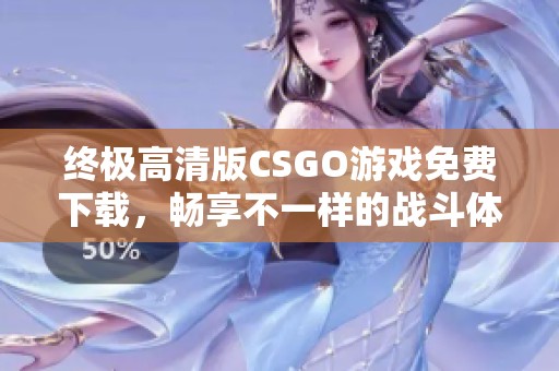 终极高清版CSGO游戏免费下载，畅享不一样的战斗体验