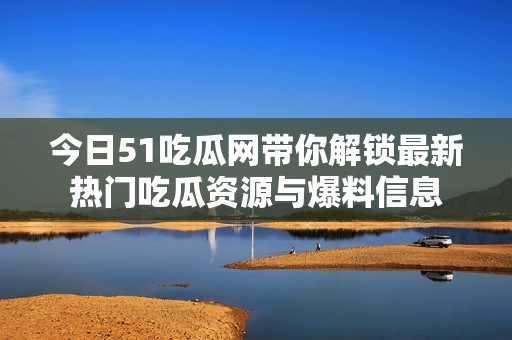 今日51吃瓜网带你解锁最新热门吃瓜资源与爆料信息