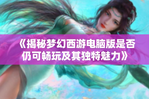 《揭秘梦幻西游电脑版是否仍可畅玩及其独特魅力》